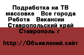 Подработка на ТВ-массовке - Все города Работа » Вакансии   . Ставропольский край,Ставрополь г.